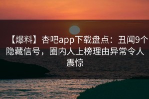 【爆料】杏吧app下载盘点：丑闻9个隐藏信号，圈内人上榜理由异常令人震惊