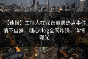 【速报】主持人在深夜遭遇热点事件 情不自禁，糖心vlog全网炸锅，详情曝光