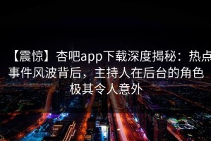 【震惊】杏吧app下载深度揭秘：热点事件风波背后，主持人在后台的角色极其令人意外