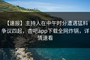 【速报】主持人在中午时分遭遇猛料 争议四起，杏吧app下载全网炸锅，详情速看