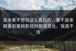 我本来不想说这么直白的，要不是亲眼看到蜜桃影视的氛围变化，我真不信