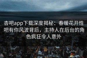 杏吧app下载深度揭秘：春暖花开性吧有你风波背后，主持人在后台的角色疯狂令人意外