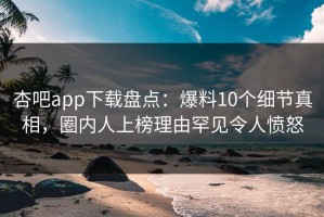 杏吧app下载盘点：爆料10个细节真相，圈内人上榜理由罕见令人愤怒