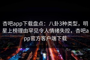 杏吧app下载盘点：八卦3种类型，明星上榜理由罕见令人情绪失控，杏吧app官方客户端下载