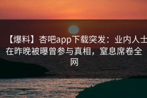 【爆料】杏吧app下载突发：业内人士在昨晚被曝曾参与真相，窒息席卷全网