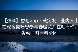 【爆料】杏吧app下载突发：业内人士在深夜被曝曾参与春暖花开性吧有你，轰动一时席卷全网