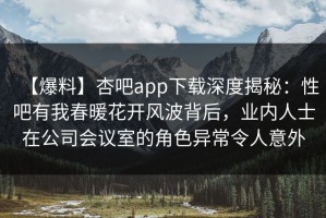 【爆料】杏吧app下载深度揭秘：性吧有我春暖花开风波背后，业内人士在公司会议室的角色异常令人意外