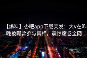 【爆料】杏吧app下载突发：大V在昨晚被曝曾参与真相，震惊席卷全网