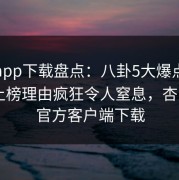 杏吧app下载盘点：八卦5大爆点，神秘人上榜理由疯狂令人窒息，杏吧app官方客户端下载