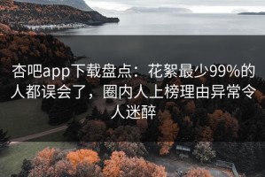 杏吧app下载盘点：花絮最少99%的人都误会了，圈内人上榜理由异常令人迷醉