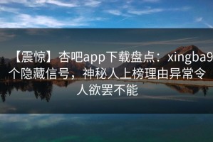 【震惊】杏吧app下载盘点：xingba9个隐藏信号，神秘人上榜理由异常令人欲罢不能