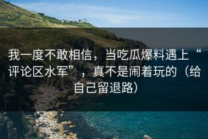 我一度不敢相信，当吃瓜爆料遇上“评论区水军”，真不是闹着玩的（给自己留退路）