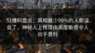 51爆料盘点：真相最少99%的人都误会了，神秘人上榜理由高度敏感令人出乎意料