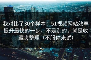 我对比了30个样本：51视频网站效率提升最快的一步，不是别的，就是收藏夹整理（不服你来试）