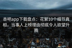 杏吧app下载盘点：花絮10个细节真相，当事人上榜理由彻底令人欲望升腾