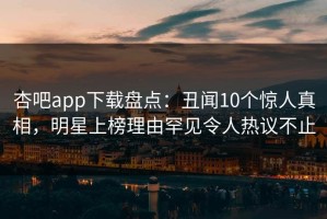 杏吧app下载盘点：丑闻10个惊人真相，明星上榜理由罕见令人热议不止