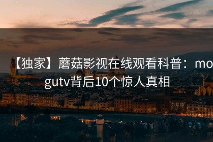 【独家】蘑菇影视在线观看科普：mogutv背后10个惊人真相