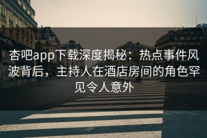 杏吧app下载深度揭秘：热点事件风波背后，主持人在酒店房间的角色罕见令人意外