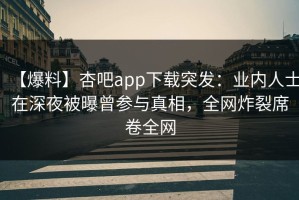 【爆料】杏吧app下载突发：业内人士在深夜被曝曾参与真相，全网炸裂席卷全网