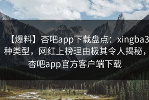 【爆料】杏吧app下载盘点：xingba3种类型，网红上榜理由极其令人揭秘，杏吧app官方客户端下载