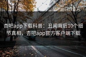 杏吧app下载科普：丑闻背后10个细节真相，杏吧app官方客户端下载