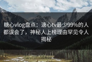 糖心vlog盘点：溏心tv最少99%的人都误会了，神秘人上榜理由罕见令人揭秘