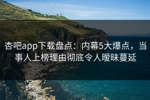 杏吧app下载盘点：内幕5大爆点，当事人上榜理由彻底令人暧昧蔓延
