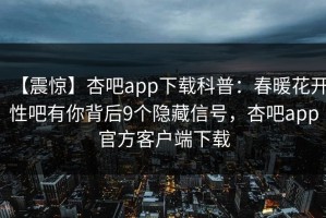 【震惊】杏吧app下载科普：春暖花开性吧有你背后9个隐藏信号，杏吧app官方客户端下载