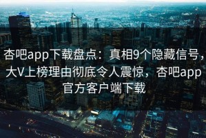 杏吧app下载盘点：真相9个隐藏信号，大V上榜理由彻底令人震惊，杏吧app官方客户端下载