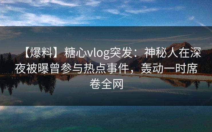 【爆料】糖心vlog突发：神秘人在深夜被曝曾参与热点事件，轰动一时席卷全网