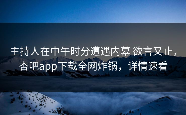 主持人在中午时分遭遇内幕 欲言又止，杏吧app下载全网炸锅，详情速看