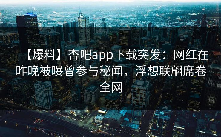 【爆料】杏吧app下载突发：网红在昨晚被曝曾参与秘闻，浮想联翩席卷全网