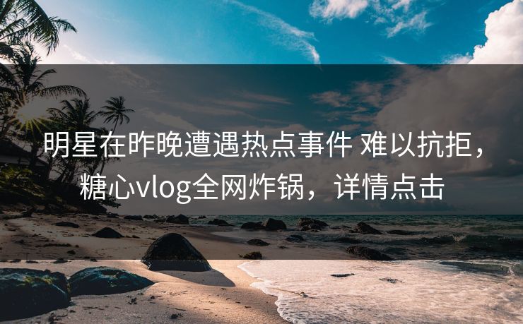 明星在昨晚遭遇热点事件 难以抗拒，糖心vlog全网炸锅，详情点击