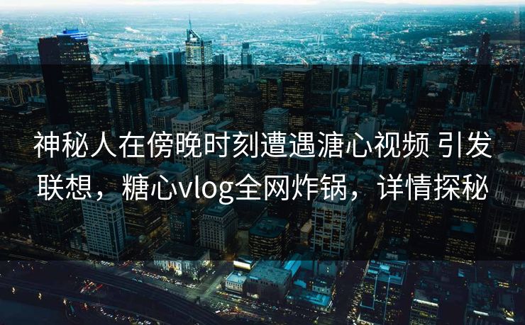 神秘人在傍晚时刻遭遇溏心视频 引发联想,糖心vlog全网炸锅,详情探秘 神秘人在傍晚时刻遭遇溏心视频 引发联想,糖心vlog全网炸锅,详情探秘