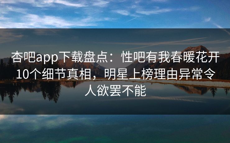 杏吧app下载盘点：性吧有我春暖花开10个细节真相，明星上榜理由异常令人欲罢不能