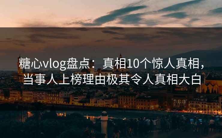 糖心vlog盘点：真相10个惊人真相，当事人上榜理由极其令人真相大白