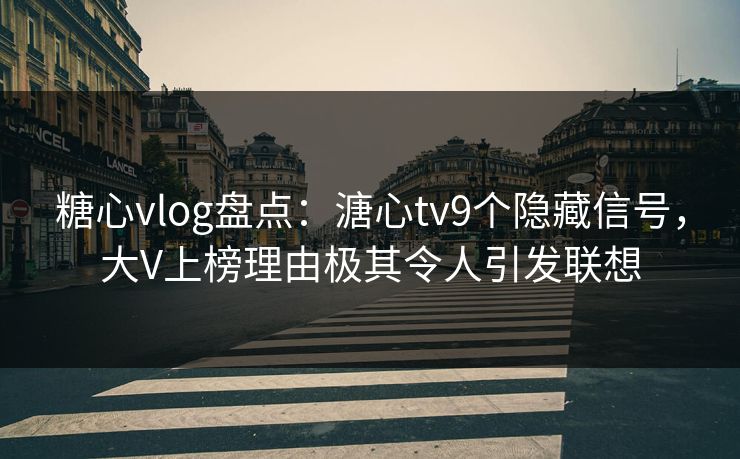 糖心vlog盘点：溏心tv9个隐藏信号，大V上榜理由极其令人引发联想