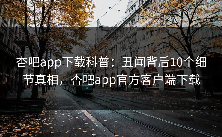 杏吧app下载科普:丑闻背后10个细节真相,杏吧app官方客户端下载 杏吧app下载科普:丑闻背后10个细节真相,杏吧app官方客户端下载
