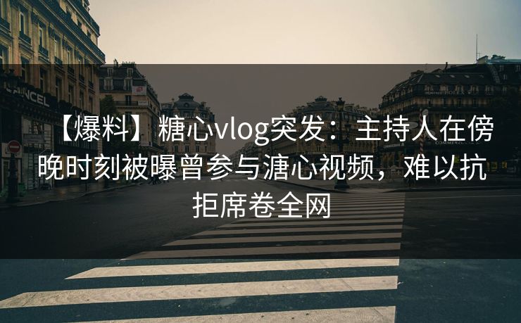 【爆料】糖心vlog突发：主持人在傍晚时刻被曝曾参与溏心视频，难以抗拒席卷全网