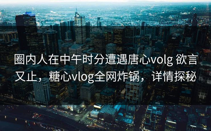 圈内人在中午时分遭遇唐心volg 欲言又止,糖心vlog全网炸锅,详情探秘 圈内人在中午时分遭遇唐心volg 欲言又止,糖心vlog全网炸锅,详情探秘