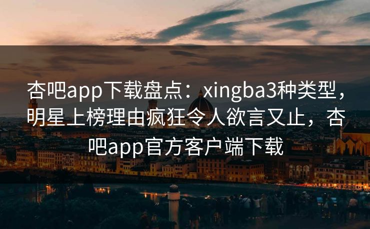 杏吧app下载盘点：xingba3种类型，明星上榜理由疯狂令人欲言又止，杏吧app官方客户端下载