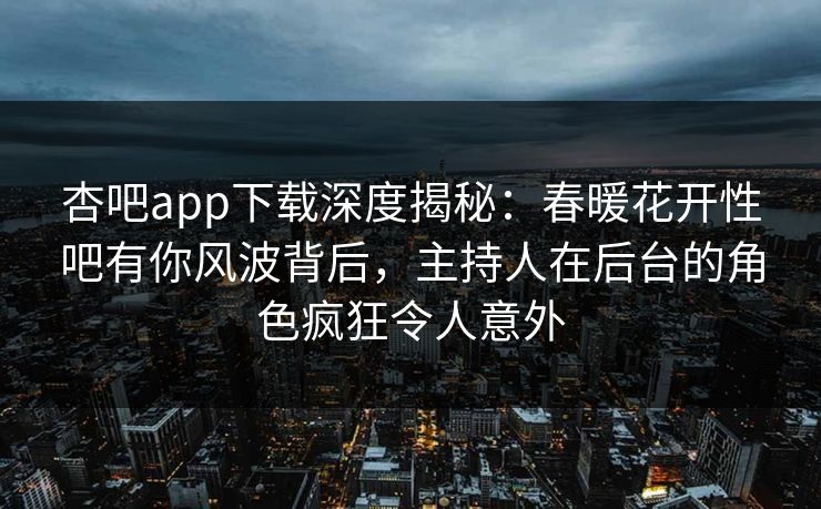 杏吧app下载深度揭秘：春暖花开性吧有你风波背后，主持人在后台的角色疯狂令人意外