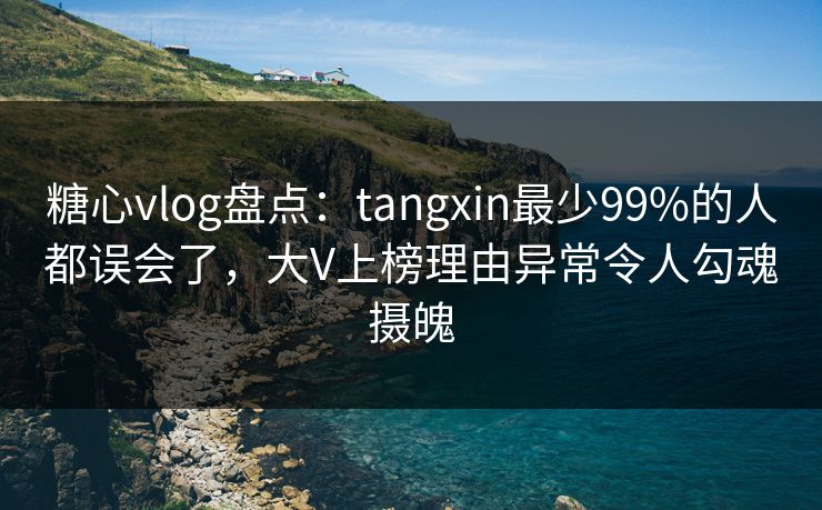 糖心vlog盘点：tangxin最少99%的人都误会了，大V上榜理由异常令人勾魂摄魄