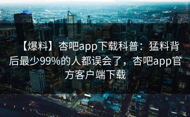 【爆料】杏吧app下载科普：猛料背后最少99%的人都误会了，杏吧app官方客户端下载