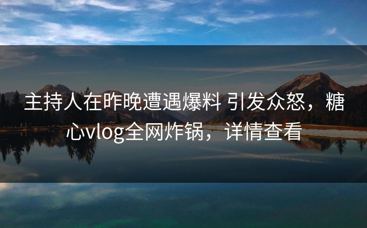 主持人在昨晚遭遇爆料 引发众怒,糖心vlog全网炸锅,详情查看 主持人在昨晚遭遇爆料 引发众怒,糖心vlog全网炸锅,详情查看