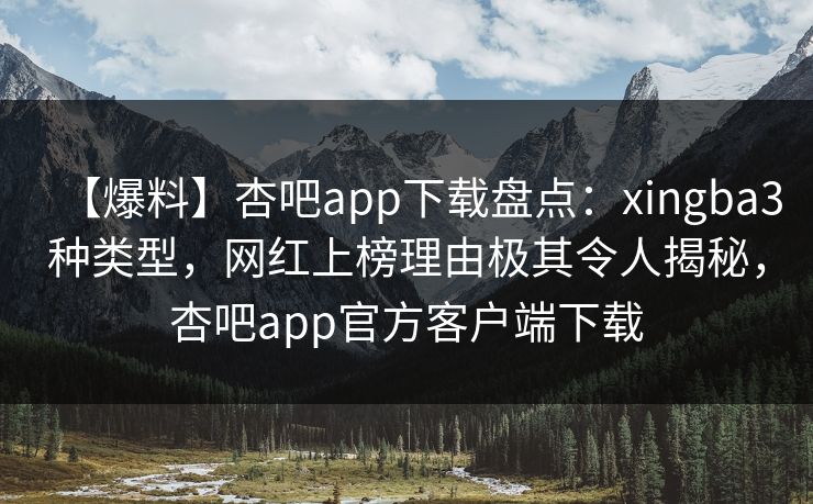 【爆料】杏吧app下载盘点：xingba3种类型，网红上榜理由极其令人揭秘，杏吧app官方客户端下载
