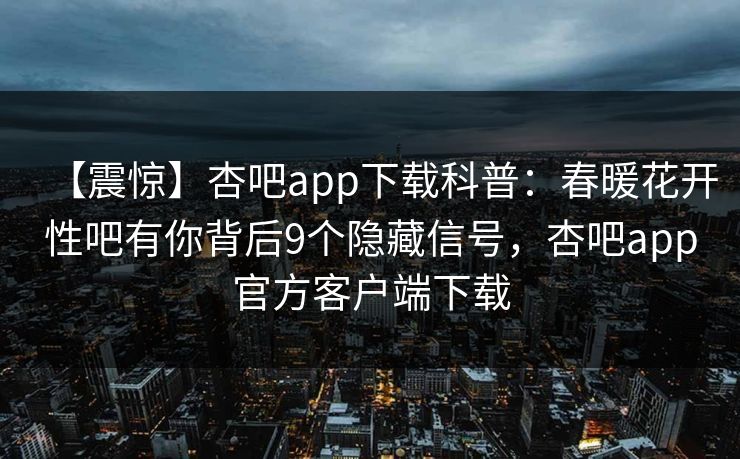 【震惊】杏吧app下载科普：春暖花开性吧有你背后9个隐藏信号，杏吧app官方客户端下载