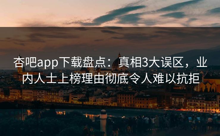 杏吧app下载盘点:真相3大误区,业内人士上榜理由彻底令人难以抗拒 杏吧app下载盘点:真相3大误区,业内人士上榜理由彻底令人难以抗拒
