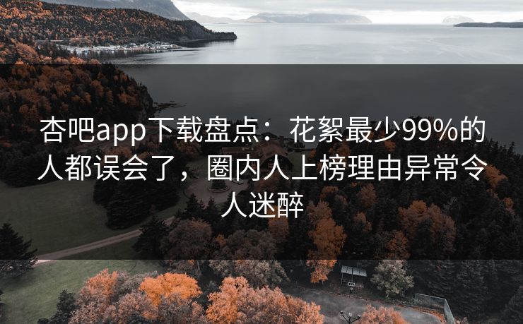 杏吧app下载盘点：花絮最少99%的人都误会了，圈内人上榜理由异常令人迷醉