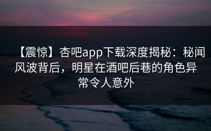 【震惊】杏吧app下载深度揭秘:秘闻风波背后,明星在酒吧后巷的角色异常令人意外 【震惊】杏吧app下载深度揭秘:秘闻风波背后,明星在酒吧后巷的角色异常令人意外